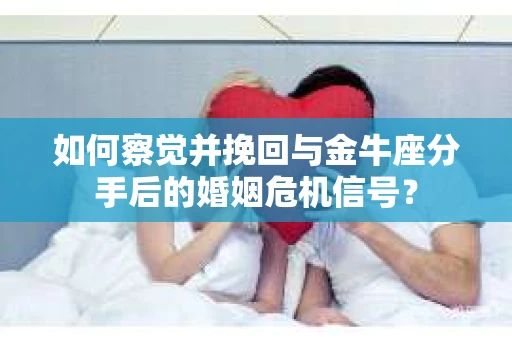 如何察觉并挽回与金牛座分手后的婚姻危机信号？