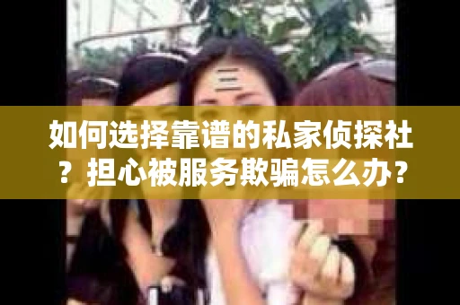 如何选择靠谱的私家侦探社？担心被服务欺骗怎么办？