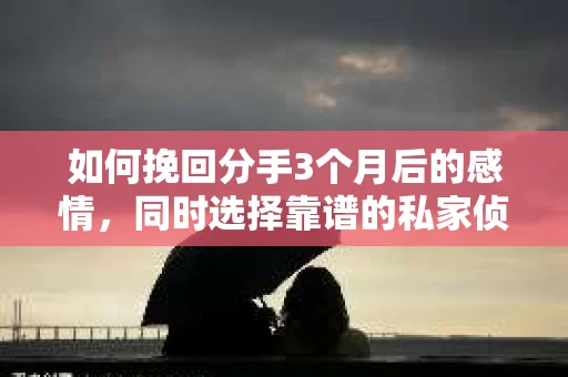 如何挽回分手3个月后的感情，同时选择靠谱的私家侦探社？