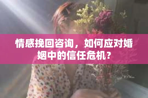 情感挽回咨询,如何应对婚姻中的信任危机? 情感挽回咨询,如何应对婚姻中的信任危机?