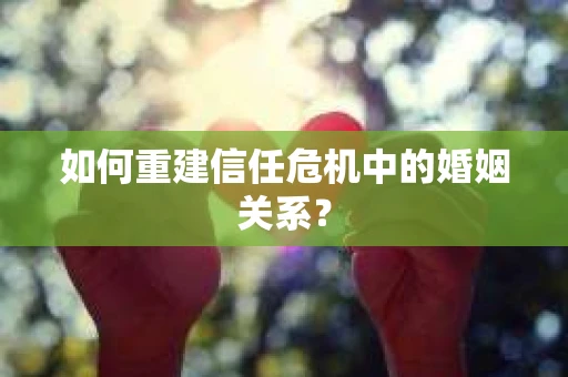 如何重建信任危机中的婚姻关系？