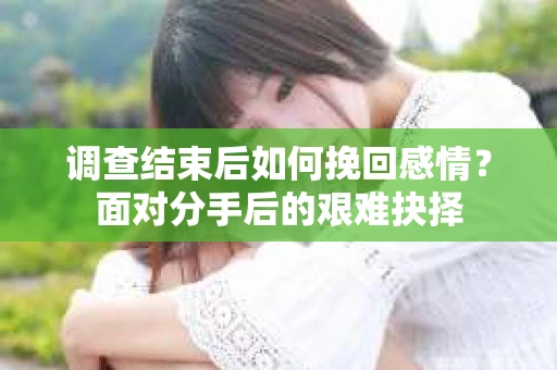 调查结束后如何挽回感情?面对分手后的艰难抉择 调查结束后如何挽回感情?面对分手后的艰难抉择