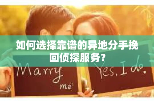 如何选择靠谱的异地分手挽回侦探服务? 如何选择靠谱的异地分手挽回侦探服务?