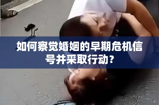 如何察觉婚姻的早期危机信号并采取行动? 如何察觉婚姻的早期危机信号并采取行动?
