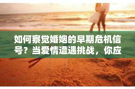 如何察觉婚姻的早期危机信号?当爱情遭遇挑战,你应该怎么办? 如何察觉婚姻的早期危机信号?当爱情遭遇挑战,你应该怎么办?