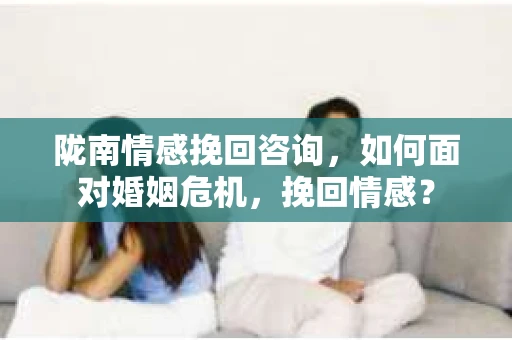 陇南情感挽回咨询，如何面对婚姻危机，挽回情感？