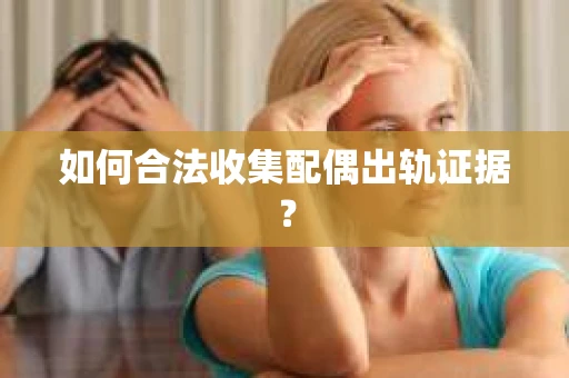 如何合法收集配偶出轨证据？