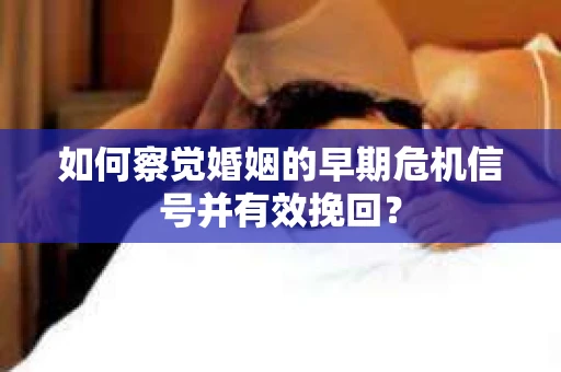 如何察觉婚姻的早期危机信号并有效挽回？