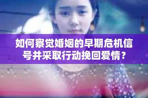 如何察觉婚姻的早期危机信号并采取行动挽回爱情？
