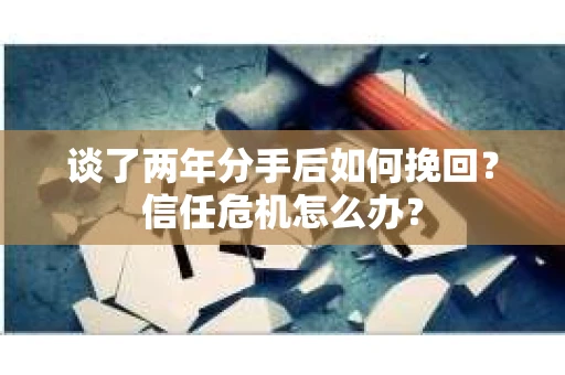 谈了两年分手后如何挽回?信任危机怎么办? 谈了两年分手后如何挽回?信任危机怎么办?