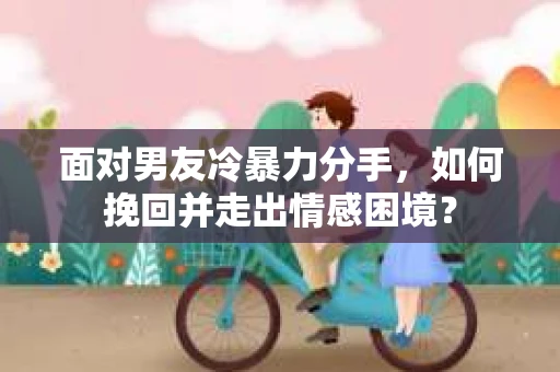 面对男友冷暴力分手，如何挽回并走出情感困境？