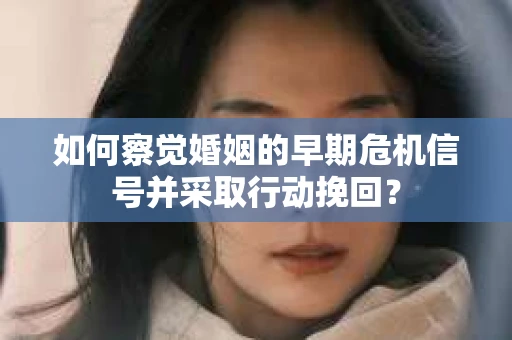 如何察觉婚姻的早期危机信号并采取行动挽回？
