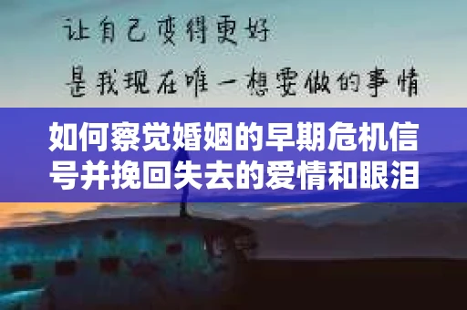 如何察觉婚姻的早期危机信号并挽回失去的爱情和眼泪？