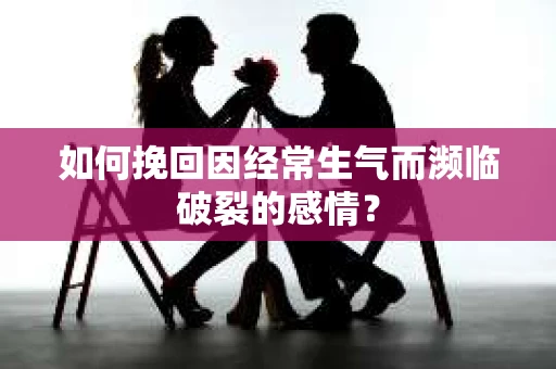 如何挽回因经常生气而濒临破裂的感情？