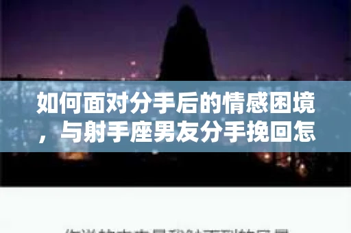 如何面对分手后的情感困境，与射手座男友分手挽回怎么办？