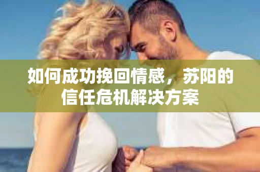 如何成功挽回情感，苏阳的信任危机解决方案