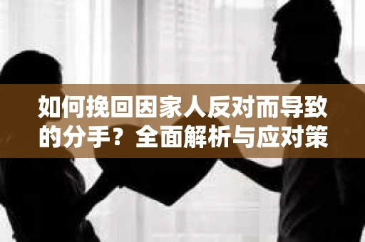 如何挽回因家人反对而导致的分手？全面解析与应对策略