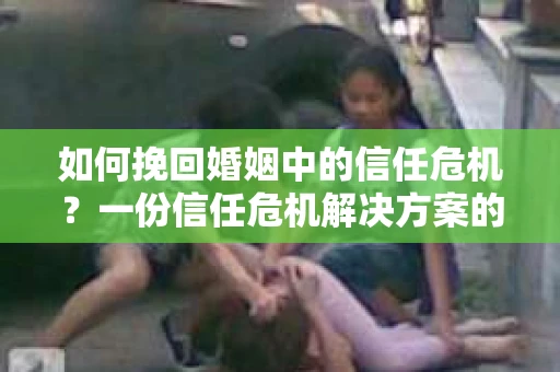 如何挽回婚姻中的信任危机？一份信任危机解决方案的干货指南