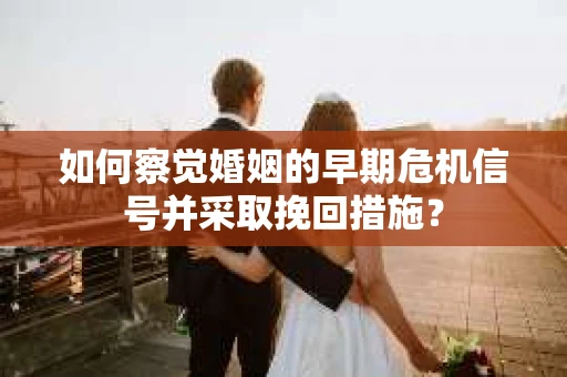 如何察觉婚姻的早期危机信号并采取挽回措施？