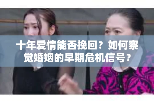 十年爱情能否挽回?如何察觉婚姻的早期危机信号? 十年爱情能否挽回?如何察觉婚姻的早期危机信号?