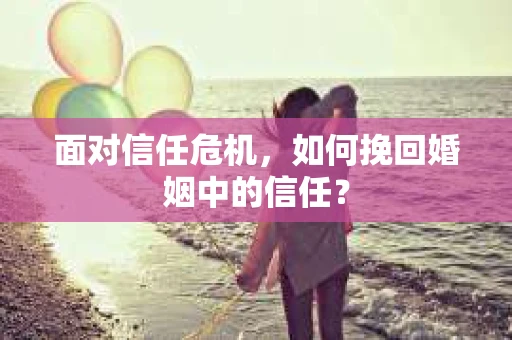 面对信任危机，如何挽回婚姻中的信任？