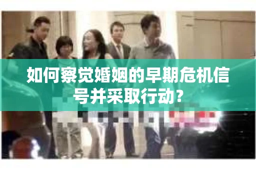 如何察觉婚姻的早期危机信号并采取行动？