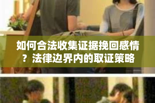 如何合法收集证据挽回感情？法律边界内的取证策略