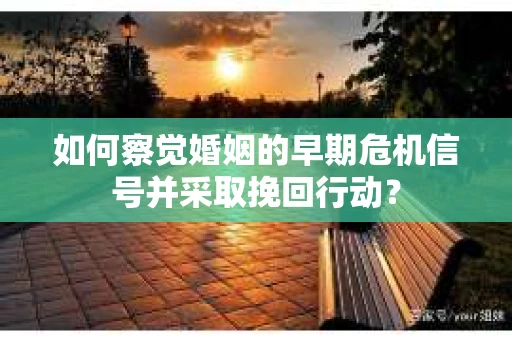如何察觉婚姻的早期危机信号并采取挽回行动? 如何察觉婚姻的早期危机信号并采取挽回行动?