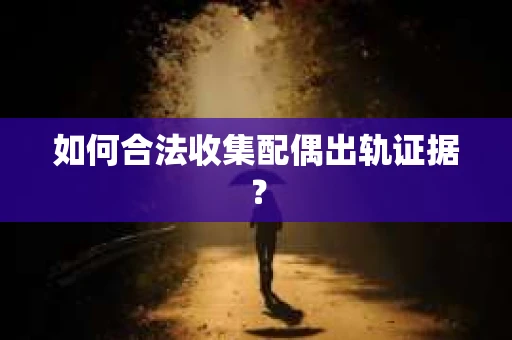 如何合法收集配偶出轨证据? 如何合法收集配偶出轨证据?