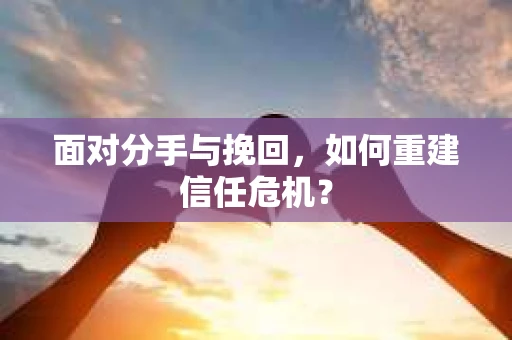 面对分手与挽回,如何重建信任危机? 面对分手与挽回,如何重建信任危机?