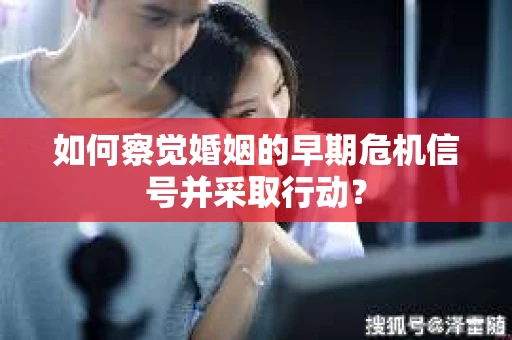 如何察觉婚姻的早期危机信号并采取行动？