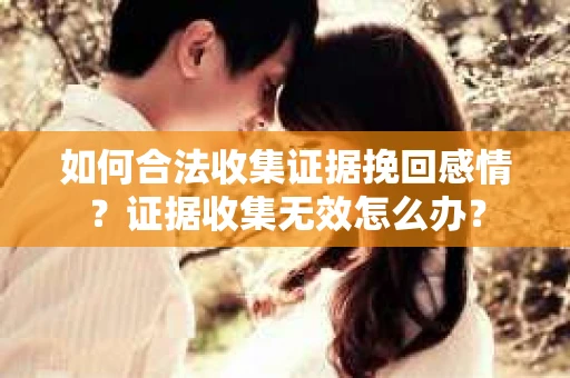 如何合法收集证据挽回感情？证据收集无效怎么办？