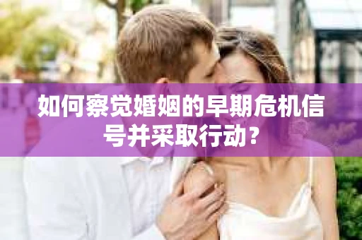 如何察觉婚姻的早期危机信号并采取行动? 如何察觉婚姻的早期危机信号并采取行动?