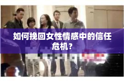 如何挽回女性情感中的信任危机? 如何挽回女性情感中的信任危机?