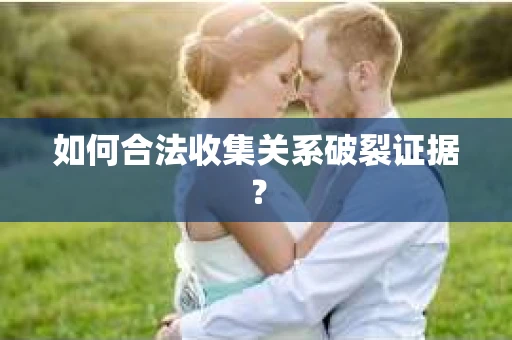 如何合法收集关系破裂证据？