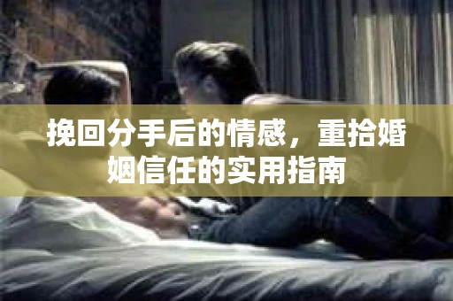 挽回分手后的情感，重拾婚姻信任的实用指南