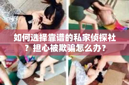 如何选择靠谱的私家侦探社？担心被欺骗怎么办？