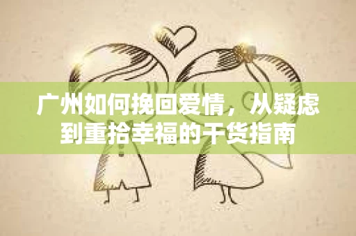 广州如何挽回爱情,从疑虑到重拾幸福的干货指南 广州如何挽回爱情,从疑虑到重拾幸福的干货指南