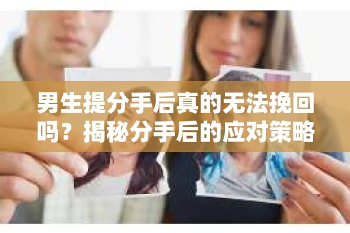 男生提分手后真的无法挽回吗？揭秘分手后的应对策略