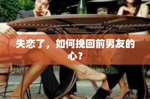 失恋了，如何挽回前男友的心？