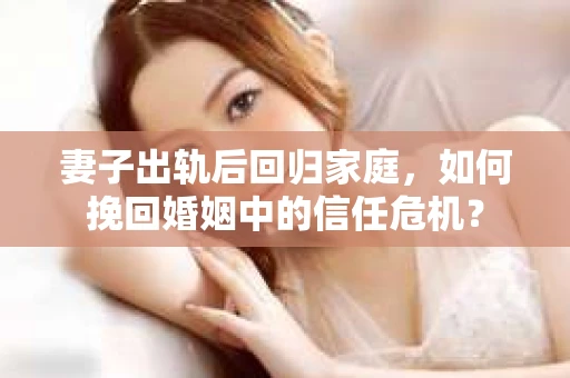 妻子出轨后回归家庭，如何挽回婚姻中的信任危机？