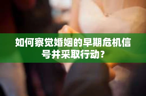 如何察觉婚姻的早期危机信号并采取行动? 如何察觉婚姻的早期危机信号并采取行动?