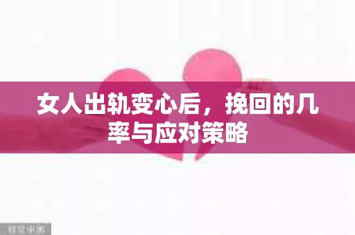 女人出轨变心后，挽回的几率与应对策略