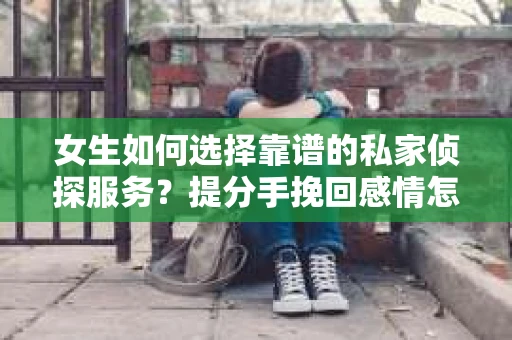 女生如何选择靠谱的私家侦探服务？提分手挽回感情怎么办？