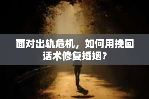 面对出轨危机，如何用挽回话术修复婚姻？