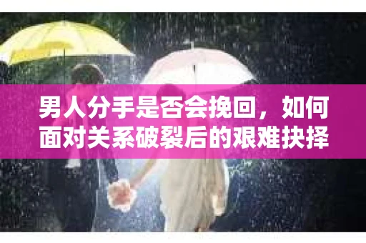 男人分手是否会挽回，如何面对关系破裂后的艰难抉择？