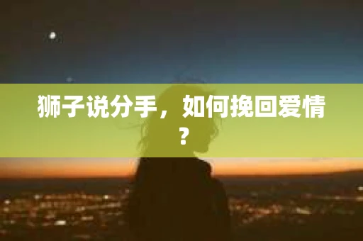 狮子说分手,如何挽回爱情? 狮子说分手,如何挽回爱情?