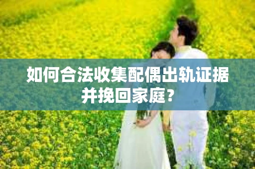 如何合法收集配偶出轨证据并挽回家庭？