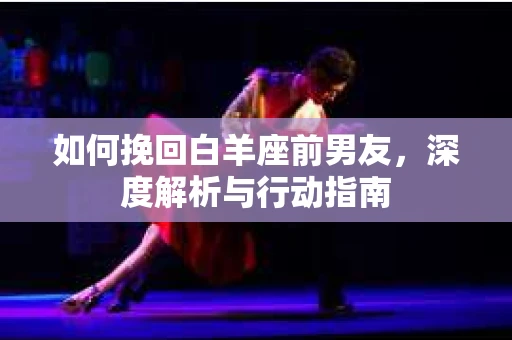 如何挽回白羊座前男友，深度解析与行动指南