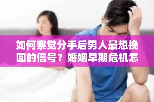 如何察觉分手后男人最想挽回的信号?婚姻早期危机怎么办? 如何察觉分手后男人最想挽回的信号?婚姻早期危机怎么办?